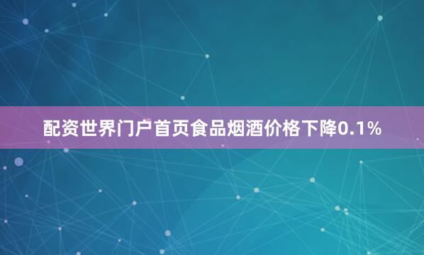 配资世界门户首页食品烟酒价格下降0.1%