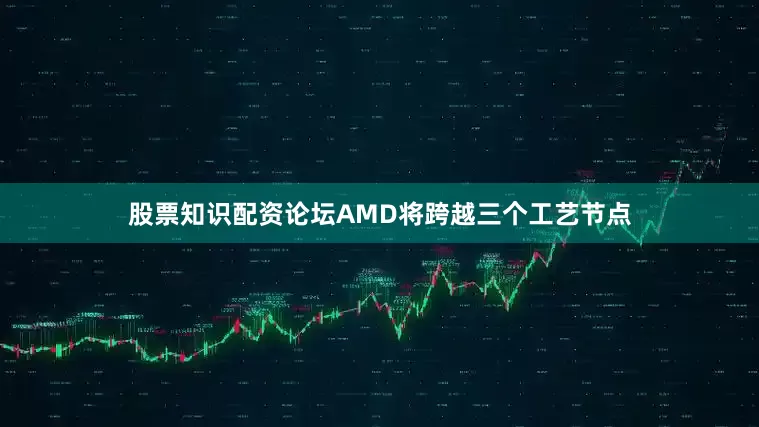 股票知识配资论坛AMD将跨越三个工艺节点