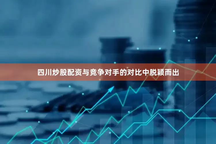 四川炒股配资与竞争对手的对比中脱颖而出