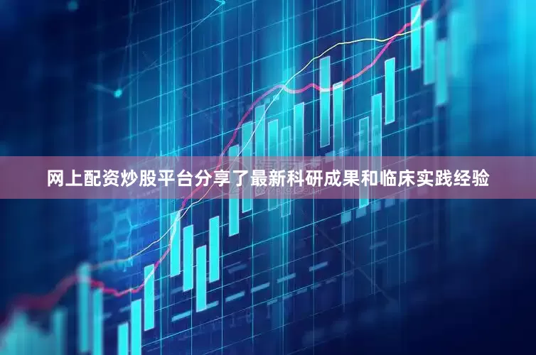 网上配资炒股平台分享了最新科研成果和临床实践经验
