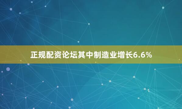 正规配资论坛其中制造业增长6.6%